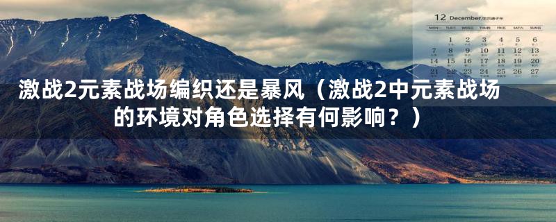 激战2元素战场编织还是暴风（激战2中元素战场的环境对角色选择有何影响？）