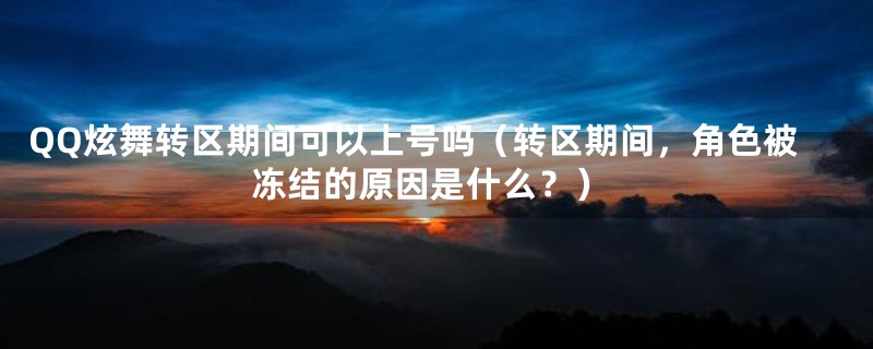 QQ炫舞转区期间可以上号吗（转区期间，角色被冻结的原因是什么？）