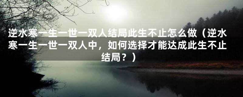 逆水寒一生一世一双人结局此生不止怎么做（逆水寒一生一世一双人中，如何选择才能达成此生不止结局？）