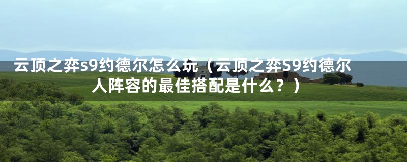 云顶之弈s9约德尔怎么玩（云顶之弈S9约德尔人阵容的最佳搭配是什么？）