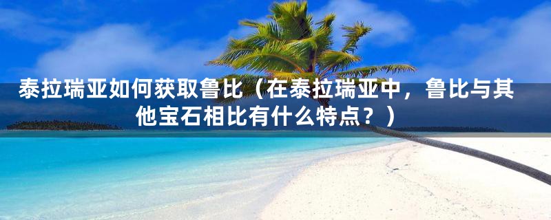 泰拉瑞亚如何获取鲁比（在泰拉瑞亚中，鲁比与其他宝石相比有什么特点？）