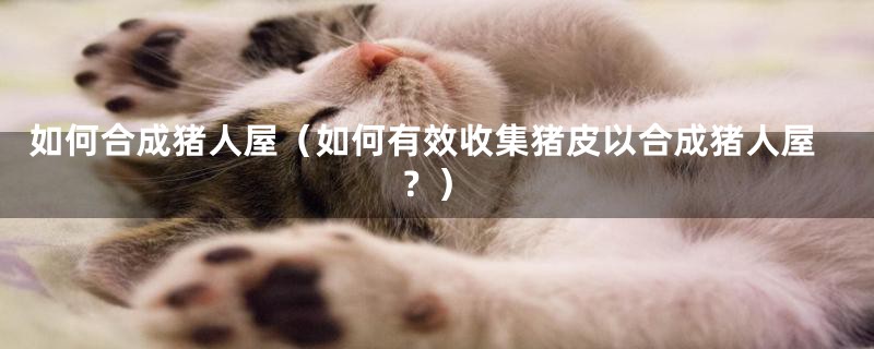 如何合成猪人屋（如何有效收集猪皮以合成猪人屋？）