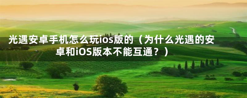 光遇安卓手机怎么玩ios版的（为什么光遇的安卓和iOS版本不能互通？）