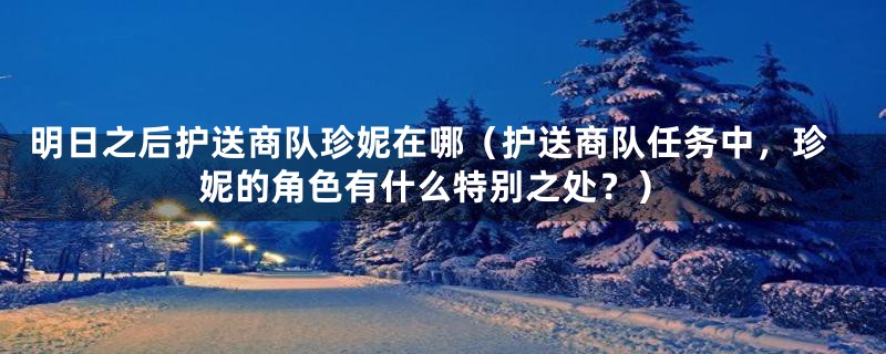 明日之后护送商队珍妮在哪（护送商队任务中，珍妮的角色有什么特别之处？）