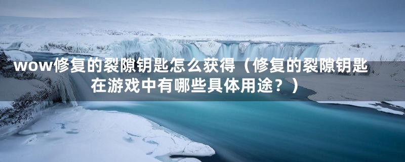 wow修复的裂隙钥匙怎么获得（修复的裂隙钥匙在游戏中有哪些具体用途？）