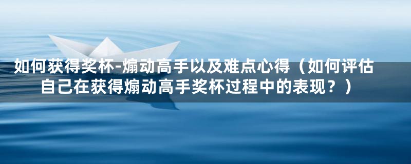 如何获得奖杯-煽动高手以及难点心得（如何评估自己在获得煽动高手奖杯过程中的表现？）