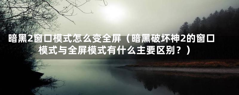 暗黑2窗口模式怎么变全屏（暗黑破坏神2的窗口模式与全屏模式有什么主要区别？）