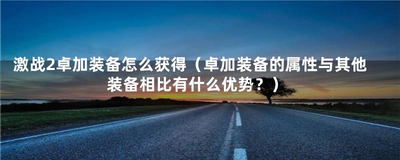 激战2卓加装备怎么获得（卓加装备的属性与其他装备相比有什么优势？）