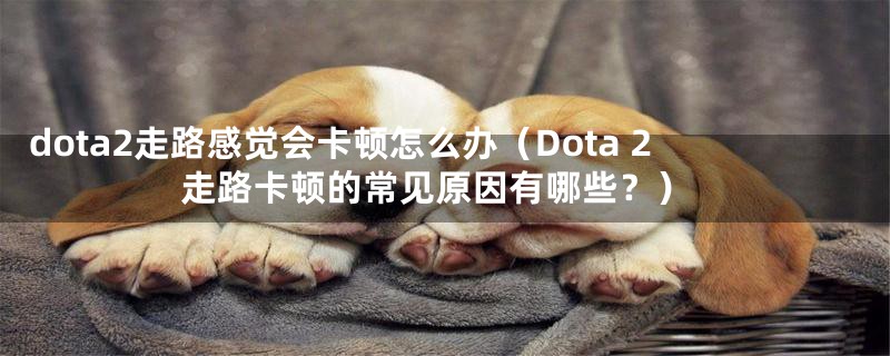 dota2走路感觉会卡顿怎么办（Dota 2走路卡顿的常见原因有哪些？）