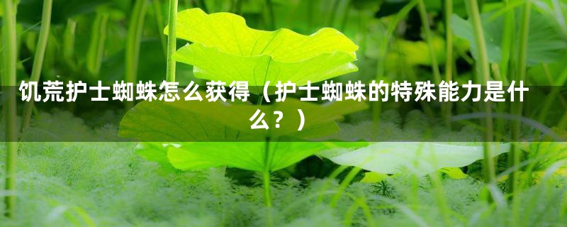 饥荒护士蜘蛛怎么获得（护士蜘蛛的特殊能力是什么？）