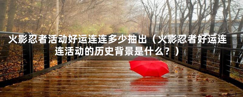 火影忍者活动好运连连多少抽出（火影忍者好运连连活动的历史背景是什么？）