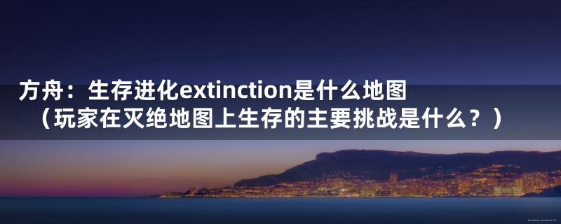 方舟：生存进化extinction是什么地图（玩家在灭绝地图上生存的主要挑战是什么？）