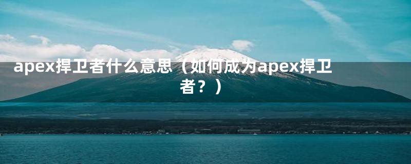 apex捍卫者什么意思（如何成为apex捍卫者？）