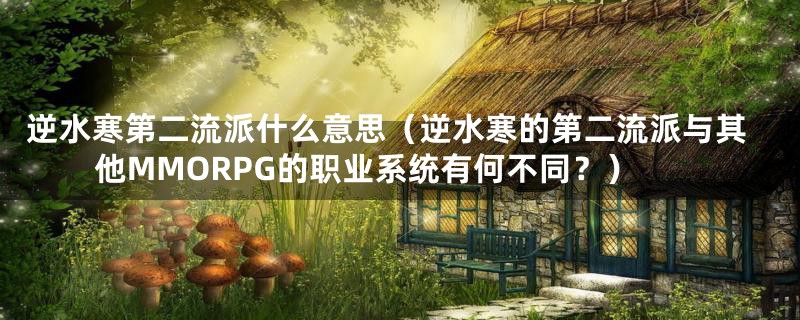 逆水寒第二流派什么意思（逆水寒的第二流派与其他MMORPG的职业系统有何不同？）