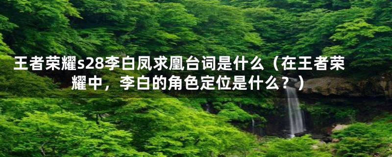 王者荣耀s28李白凤求凰台词是什么（在王者荣耀中，李白的角色定位是什么？）