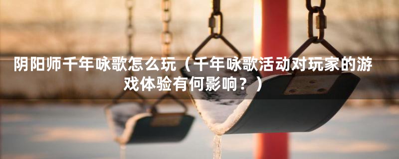 阴阳师千年咏歌怎么玩（千年咏歌活动对玩家的游戏体验有何影响？）