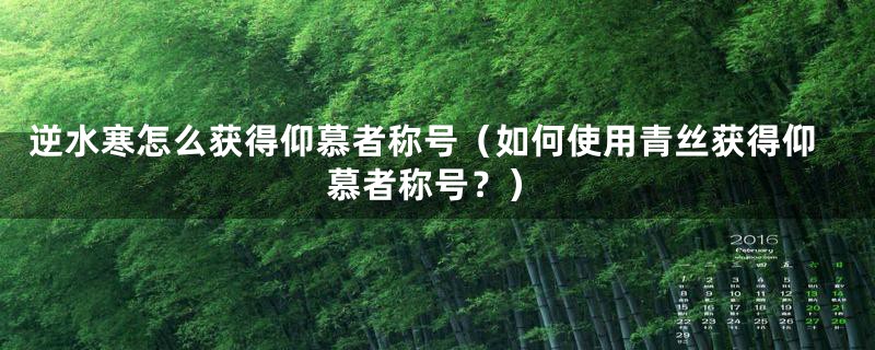 逆水寒怎么获得仰慕者称号（如何使用青丝获得仰慕者称号？）