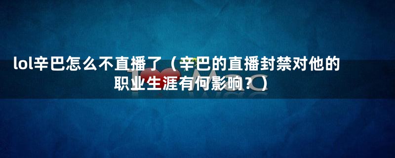 lol辛巴怎么不直播了（辛巴的直播封禁对他的职业生涯有何影响？）