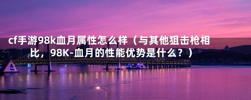 cf手游98k血月属性怎么样（与其他狙击枪相比，98K-血月的性能优势是什么？）