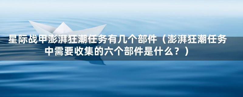 星际战甲澎湃狂潮任务有几个部件（澎湃狂潮任务中需要收集的六个部件是什么？）