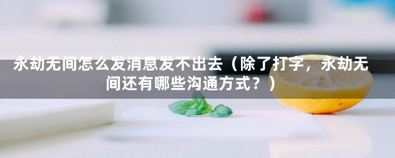 永劫无间怎么发消息发不出去（除了打字，永劫无间还有哪些沟通方式？）