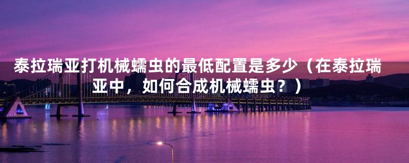 泰拉瑞亚打机械蠕虫的最低配置是多少（在泰拉瑞亚中，如何合成机械蠕虫？）