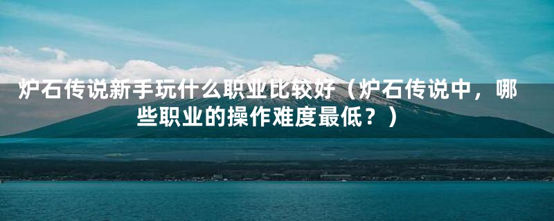 炉石传说新手玩什么职业比较好（炉石传说中，哪些职业的操作难度最低？）