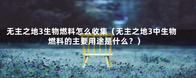 无主之地3生物燃料怎么收集（无主之地3中生物燃料的主要用途是什么？）