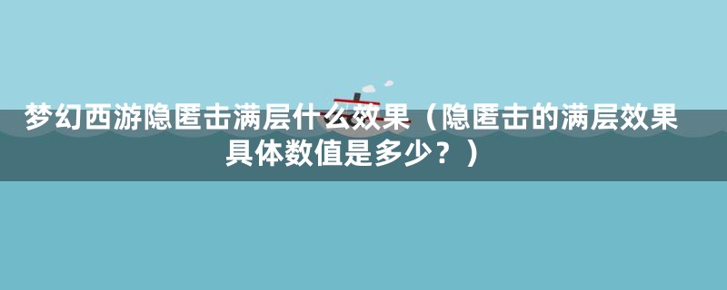 梦幻西游隐匿击满层什么效果（隐匿击的满层效果具体数值是多少？）