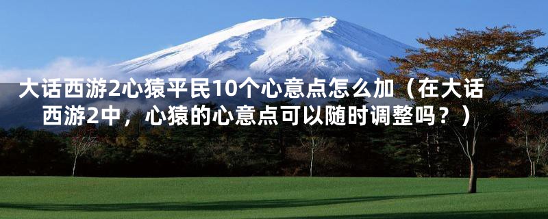 大话西游2心猿平民10个心意点怎么加（在大话西游2中，心猿的心意点可以随时调整吗？）