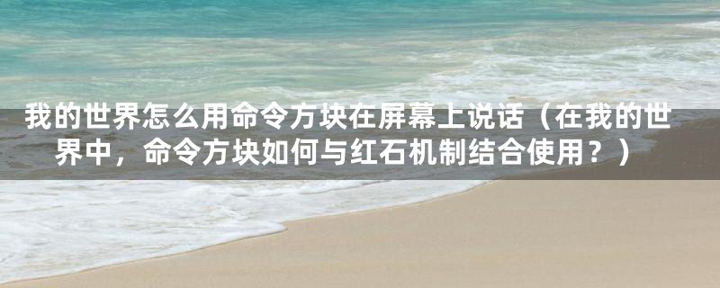 我的世界怎么用命令方块在屏幕上说话（在我的世界中，命令方块如何与红石机制结合使用？）