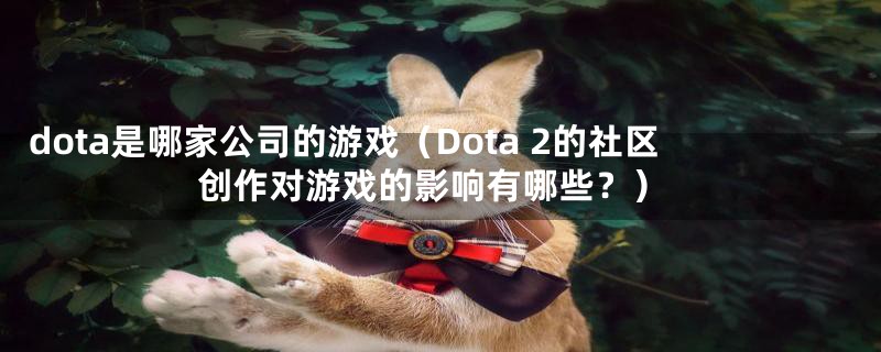 dota是哪家公司的游戏（Dota 2的社区创作对游戏的影响有哪些？）