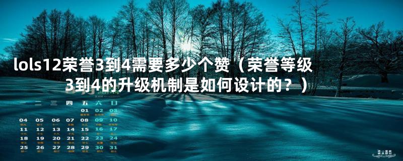 lols12荣誉3到4需要多少个赞（荣誉等级3到4的升级机制是如何设计的？）