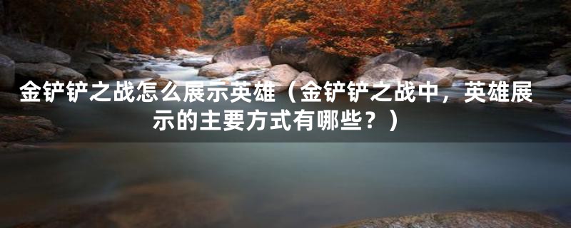 金铲铲之战怎么展示英雄（金铲铲之战中，英雄展示的主要方式有哪些？）