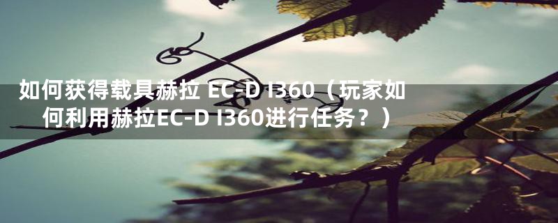 如何获得载具赫拉 EC-D I360（玩家如何利用赫拉EC-D I360进行任务？）