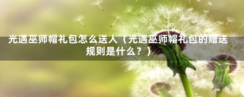 光遇巫师帽礼包怎么送人（光遇巫师帽礼包的赠送规则是什么？）