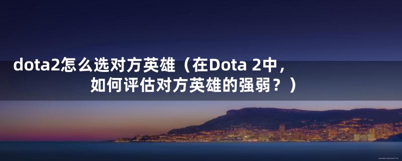 dota2怎么选对方英雄（在Dota 2中，如何评估对方英雄的强弱？）