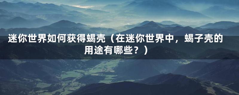 迷你世界如何获得蝎壳（在迷你世界中，蝎子壳的用途有哪些？）