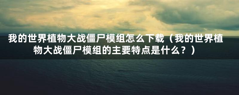 我的世界植物大战僵尸模组怎么下载（我的世界植物大战僵尸模组的主要特点是什么？）