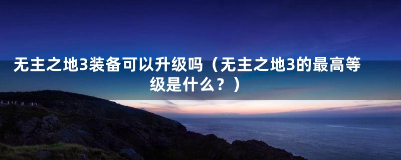 无主之地3装备可以升级吗（无主之地3的最高等级是什么？）