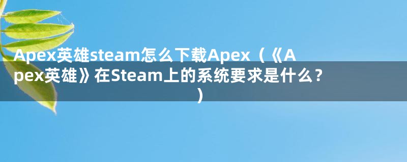 Apex英雄steam怎么下载Apex（《Apex英雄》在Steam上的系统要求是什么？）