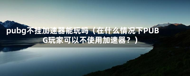 pubg不挂加速器能玩吗（在什么情况下PUBG玩家可以不使用加速器？）