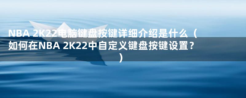 NBA 2K22电脑键盘按键详细介绍是什么（如何在NBA 2K22中自定义键盘按键设置？）