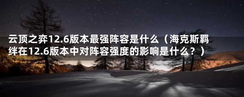 云顶之弈12.6版本最强阵容是什么（海克斯羁绊在12.6版本中对阵容强度的影响是什么？）