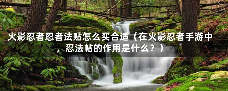 火影忍者忍者法贴怎么买合适（在火影忍者手游中，忍法帖的作用是什么？）