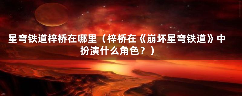 星穹铁道梓桥在哪里（梓桥在《崩坏星穹铁道》中扮演什么角色？）