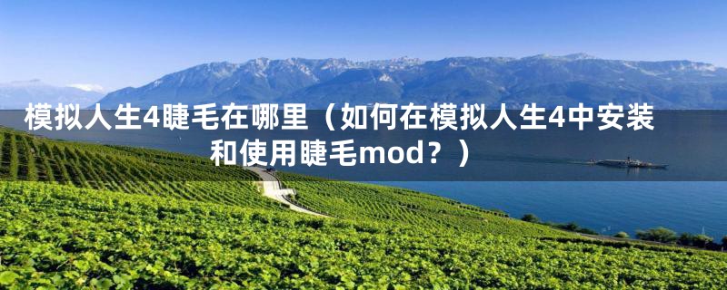 模拟人生4睫毛在哪里（如何在模拟人生4中安装和使用睫毛mod？）