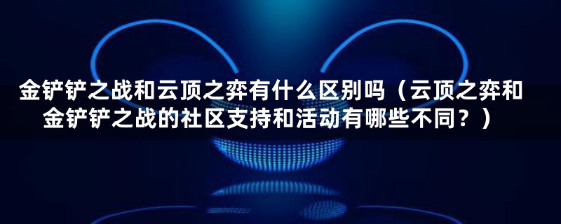 金铲铲之战和云顶之弈有什么区别吗（云顶之弈和金铲铲之战的社区支持和活动有哪些不同？）