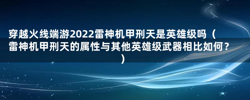 穿越火线端游2022雷神机甲刑天是英雄级吗（雷神机甲刑天的属性与其他英雄级武器相比如何？）