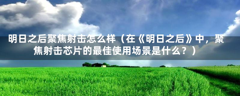 明日之后聚焦射击怎么样（在《明日之后》中，聚焦射击芯片的最佳使用场景是什么？）